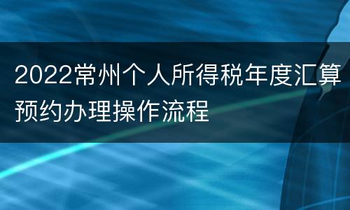 2022常州个人所得税年度汇算预约办理操作流程