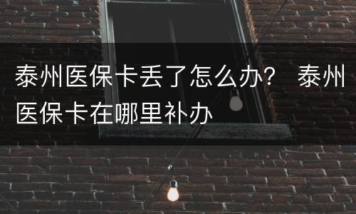泰州医保卡丢了怎么办？ 泰州医保卡在哪里补办