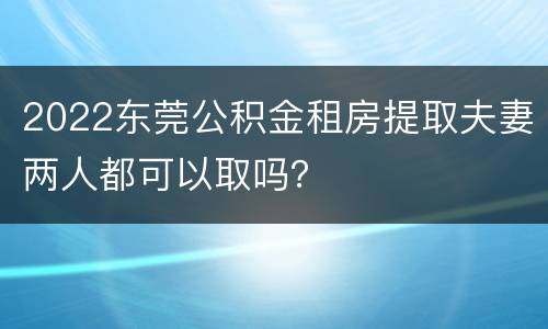 2022东莞公积金租房提取夫妻两人都可以取吗？
