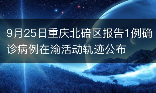 9月25日重庆北碚区报告1例确诊病例在渝活动轨迹公布