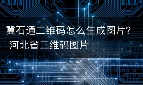 冀石通二维码怎么生成图片？ 河北省二维码图片