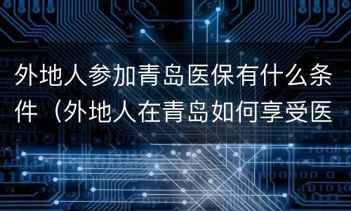 外地人参加青岛医保有什么条件（外地人在青岛如何享受医保）