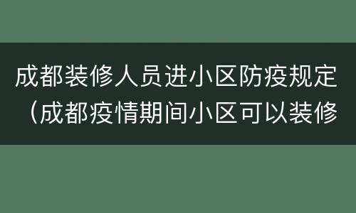 成都装修人员进小区防疫规定（成都疫情期间小区可以装修吗）