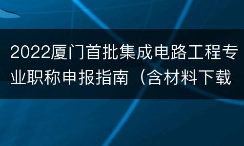 2022厦门首批集成电路工程专业职称申报指南（含材料下载）