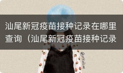 汕尾新冠疫苗接种记录在哪里查询（汕尾新冠疫苗接种记录在哪里查询到）