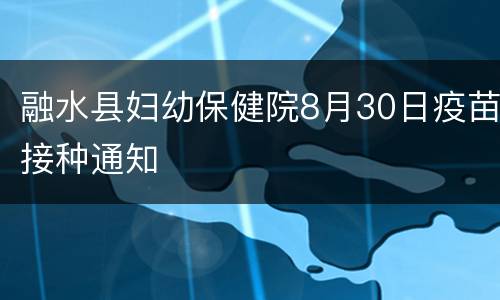 融水县妇幼保健院8月30日疫苗接种通知