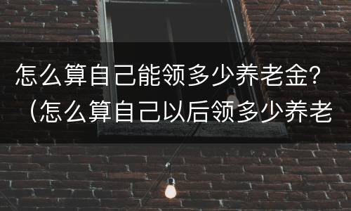 怎么算自己能领多少养老金？（怎么算自己以后领多少养老金）