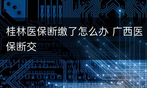 桂林医保断缴了怎么办 广西医保断交