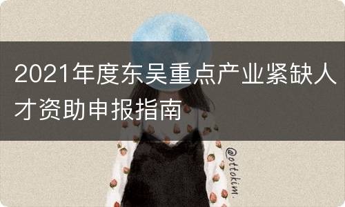 2021年度东吴重点产业紧缺人才资助申报指南