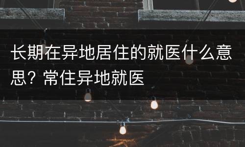长期在异地居住的就医什么意思? 常住异地就医