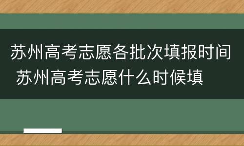 苏州高考志愿各批次填报时间 苏州高考志愿什么时候填