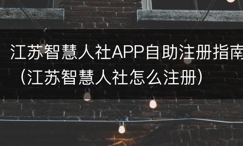 江苏智慧人社APP自助注册指南（江苏智慧人社怎么注册）