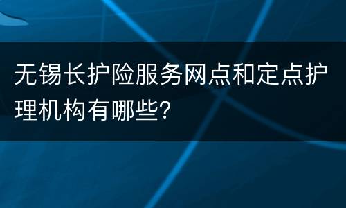 无锡长护险服务网点和定点护理机构有哪些？