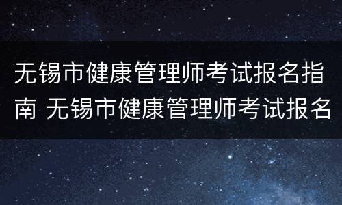 无锡市健康管理师考试报名指南 无锡市健康管理师考试报名指南电子版