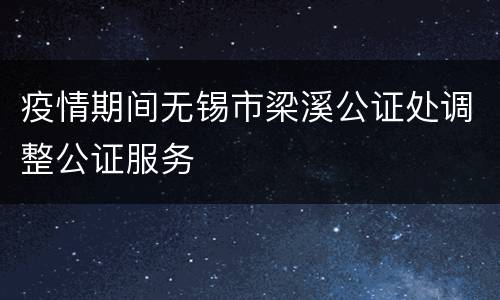 疫情期间无锡市梁溪公证处调整公证服务