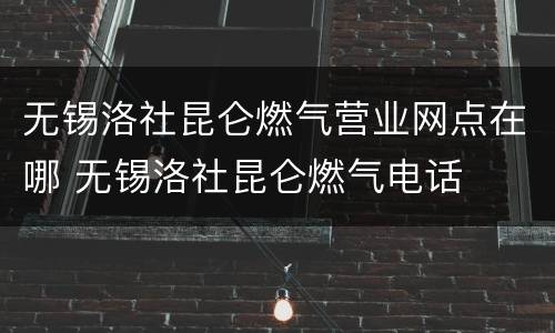 无锡洛社昆仑燃气营业网点在哪 无锡洛社昆仑燃气电话