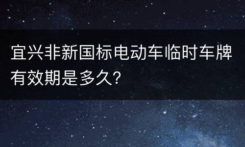 宜兴非新国标电动车临时车牌有效期是多久？
