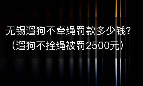 无锡遛狗不牵绳罚款多少钱？（遛狗不拴绳被罚2500元）