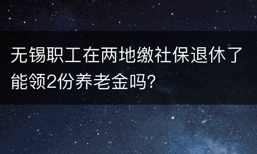 无锡职工在两地缴社保退休了能领2份养老金吗？