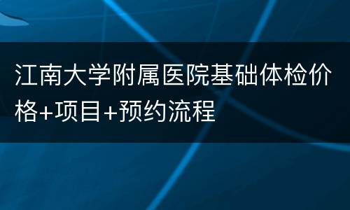 江南大学附属医院基础体检价格+项目+预约流程