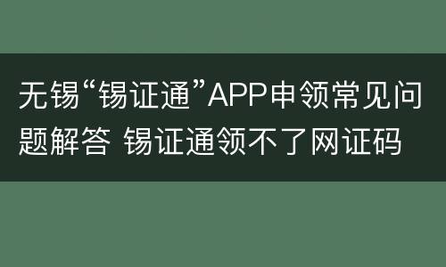 无锡“锡证通”APP申领常见问题解答 锡证通领不了网证码