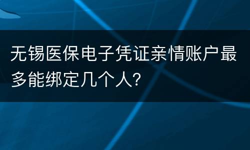 无锡医保电子凭证亲情账户最多能绑定几个人？