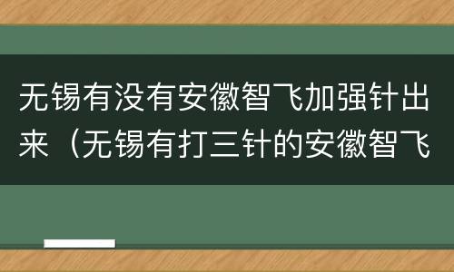 无锡有没有安徽智飞加强针出来（无锡有打三针的安徽智飞吗）