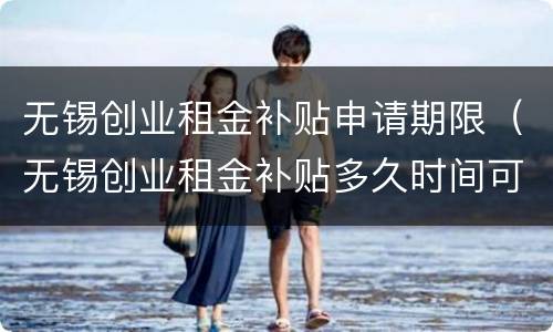 无锡创业租金补贴申请期限（无锡创业租金补贴多久时间可以办）