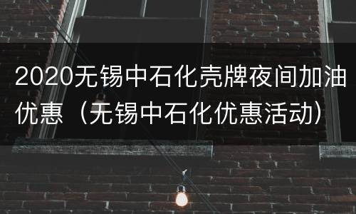 2020无锡中石化壳牌夜间加油优惠（无锡中石化优惠活动）