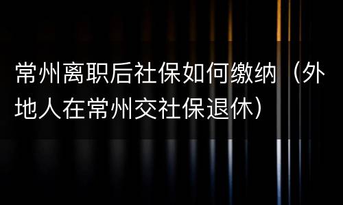 常州离职后社保如何缴纳（外地人在常州交社保退休）