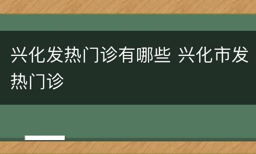 兴化发热门诊有哪些 兴化市发热门诊