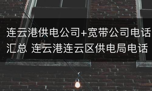 连云港供电公司+宽带公司电话汇总 连云港连云区供电局电话