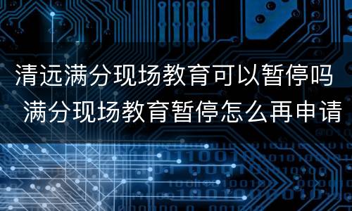 清远满分现场教育可以暂停吗 满分现场教育暂停怎么再申请不了了