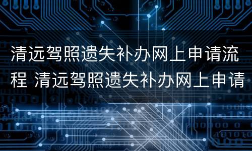 清远驾照遗失补办网上申请流程 清远驾照遗失补办网上申请流程视频