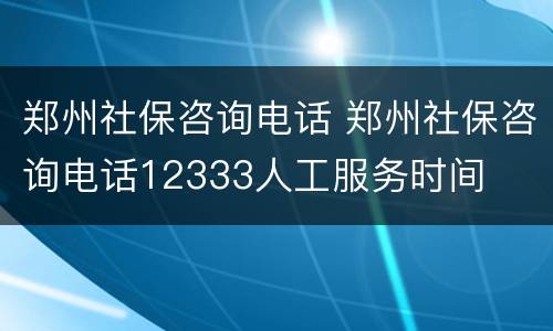 郑州社保咨询电话 郑州社保咨询电话12333人工服务时间