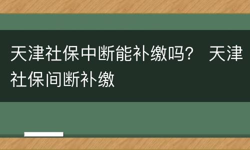 天津社保中断能补缴吗？ 天津社保间断补缴