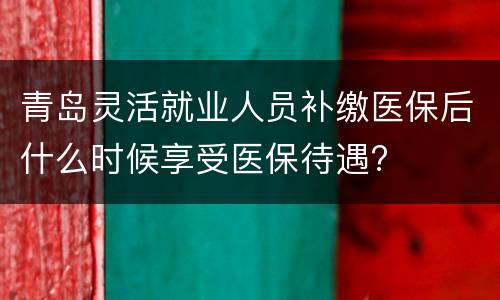青岛灵活就业人员补缴医保后什么时候享受医保待遇?