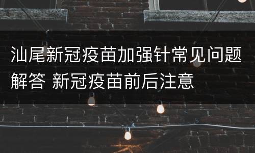 汕尾新冠疫苗加强针常见问题解答 新冠疫苗前后注意