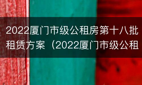 2022厦门市级公租房第十八批租赁方案（2022厦门市级公租房第十八批租赁方案公告）