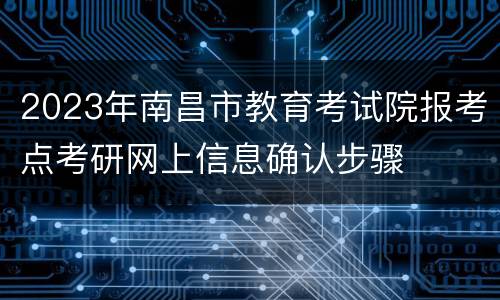 2023年南昌市教育考试院报考点考研网上信息确认步骤