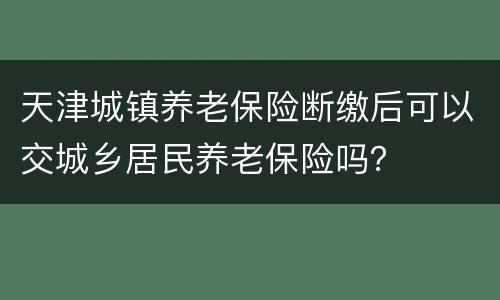 天津城镇养老保险断缴后可以交城乡居民养老保险吗？