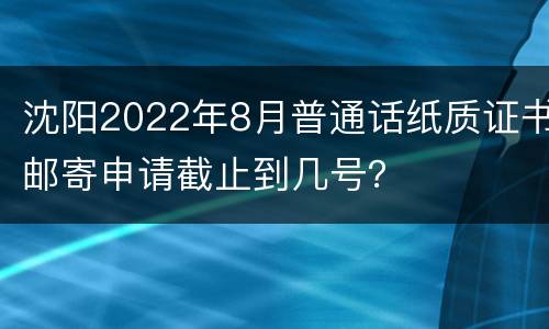 沈阳2022年8月普通话纸质证书邮寄申请截止到几号？
