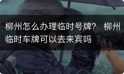 柳州怎么办理临时号牌？ 柳州临时车牌可以去来宾吗