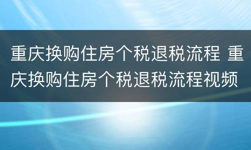重庆换购住房个税退税流程 重庆换购住房个税退税流程视频