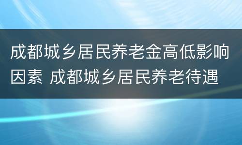 成都城乡居民养老金高低影响因素 成都城乡居民养老待遇