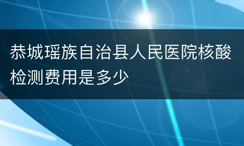 恭城瑶族自治县人民医院核酸检测费用是多少
