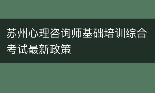苏州心理咨询师基础培训综合考试最新政策