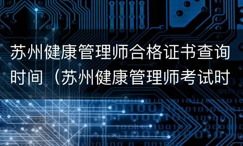 苏州健康管理师合格证书查询时间（苏州健康管理师考试时间）