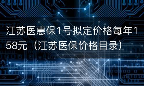 江苏医惠保1号拟定价格每年158元（江苏医保价格目录）
