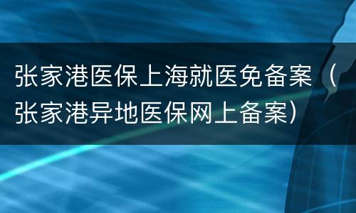 张家港医保上海就医免备案（张家港异地医保网上备案）